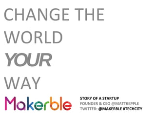 STORY OF A STARTUP
FOUNDER & CEO @MATTKEPPLE
TWITTER: @MAKERBLE #TECHCITY
CHANGE THE
WORLD
YOUR
WAY
 