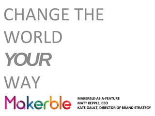 CHANGE THE
WORLD
YOUR
WAY
MAKERBLE-AS-A-FEATURE
MATT KEPPLE, CEO
KATE GAULT, DIRECTOR OF BRAND STRATEGY

 