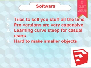 Software
1. Tries to sell you stuff all the time
2. Pro versions are very expensive
3. Learning curve steep for casual
users
4. Hard to make smaller objects
 