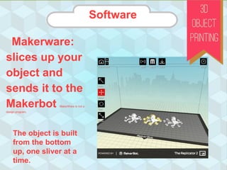 Makerware:
slices up your
object and
sends it to the
Makerbot MakerWare is not a
design program.
The object is built
from the bottom
up, one sliver at a
time.
Software
 