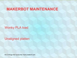 MAKERBOT MAINTENANCE
Wonky PLA load
Unaligned platten
the 2 things that cause the most problems are:
 