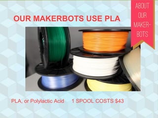 OUR MAKERBOTS USE PLA
PLA, or Polylactic Acid 1 SPOOL COSTS $43
 