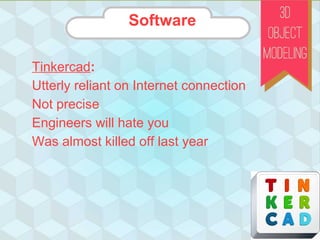 Software
Tinkercad:
Utterly reliant on Internet connection
Not precise
Engineers will hate you
Was almost killed off last year
Software
 