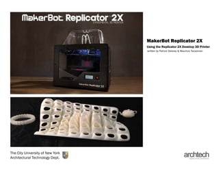 Makerbot Replicator 2X
Using the Replicator 2X Desktop 3D Printer
written by Patrick Delorey & Mauricio Tacaoman
& Luiza De Souza
The City University of New York
Architectural Technology Dept.
 
