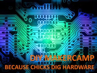DIY MAKERCAMP
BECAUSE CHICKS DIG HARDWARE
 