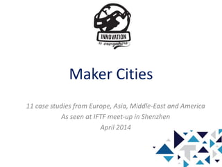 Maker Cities
11 case studies from Europe, Asia, Middle-East and America
As seen at IFTF meet-up in Shenzhen
April 2014
 