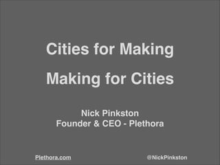 Cities for Making
Nick Pinkston!
Founder & CEO - Plethora
@NickPinkstonPlethora.com
Making for Cities
 