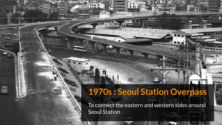 1970s : Seoul Station Overpass
To connect the eastern and western sides around
Seoul Station
 