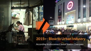 2015~ : Blow to Urban Industry
According to disconnect Seoul Station Overpass
 