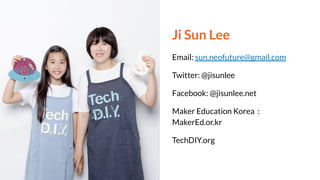 Ji Sun Lee
Email: sun.neofuture@gmail.com
Twitter: @jisunlee
Facebook: @jisunlee.net
Maker Education Korea :
MakerEd.or.kr
TechDIY.org
 