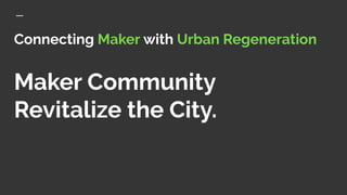 Connecting Maker with Urban Regeneration
Maker Community
Revitalize the City.
 