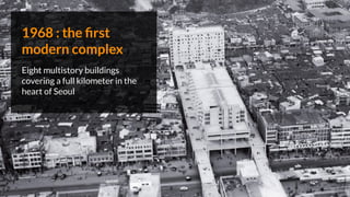1968 : the ﬁrst
modern complex
Eight multistory buildings
covering a full kilometer in the
heart of Seoul
 