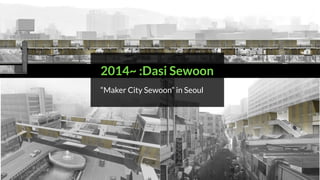 2014~ :Dasi Sewoon
“Maker City Sewoon” in Seoul
 