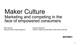 1/
Maker Culture
Marketing and competing in the
face of empowered consumers
Mike Senese
Executive Editor, Make Magazine
Richard Goldsmith
Director, Digital & Social Media, Mark Anthony Brands
#DIYMKT
 