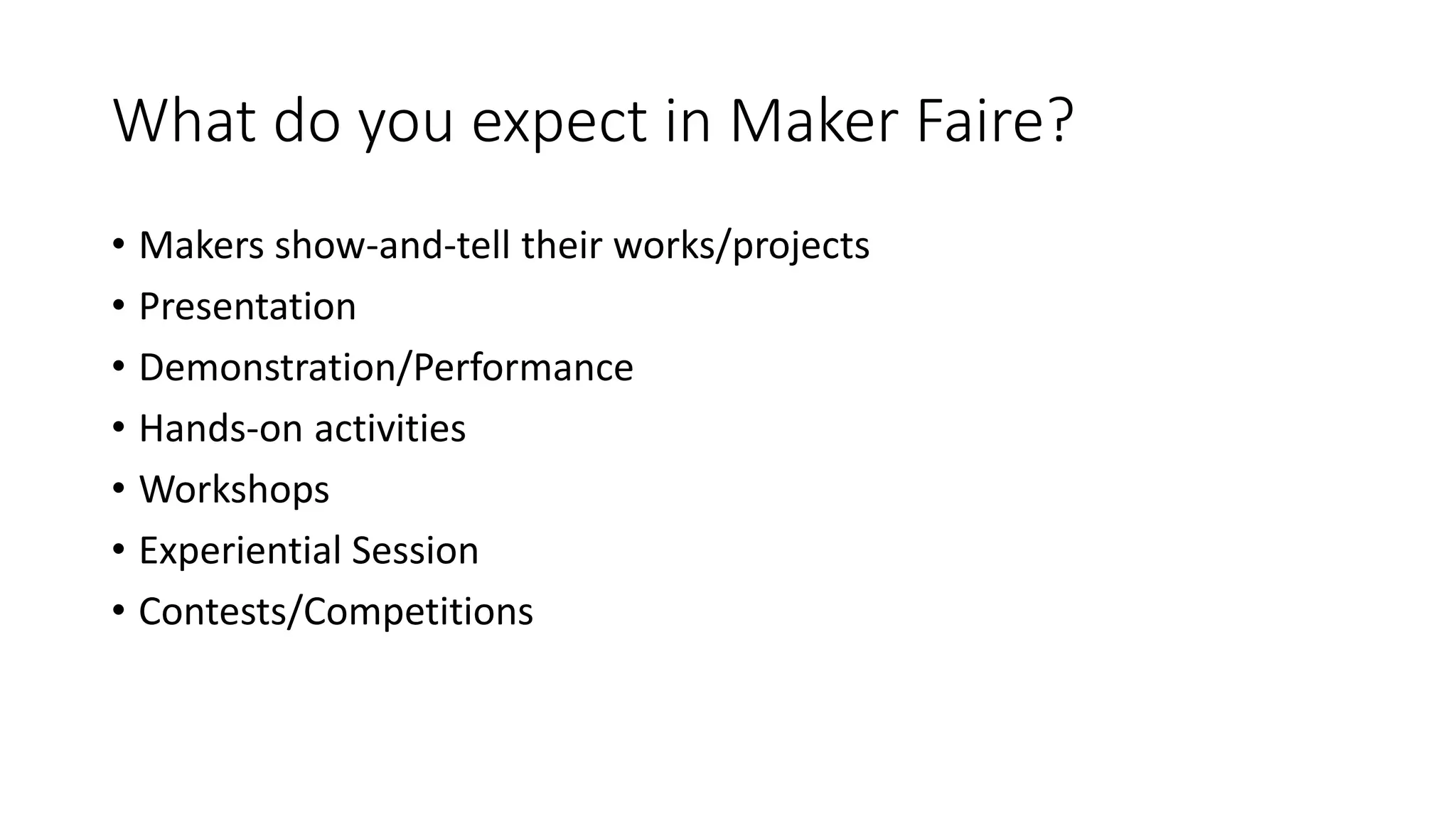 What do you expect in Maker Faire?
• Makers show-and-tell their works/projects
• Presentation
• Demonstration/Performance
• Hands-on activities
• Workshops
• Experiential Session
• Contests/Competitions
 