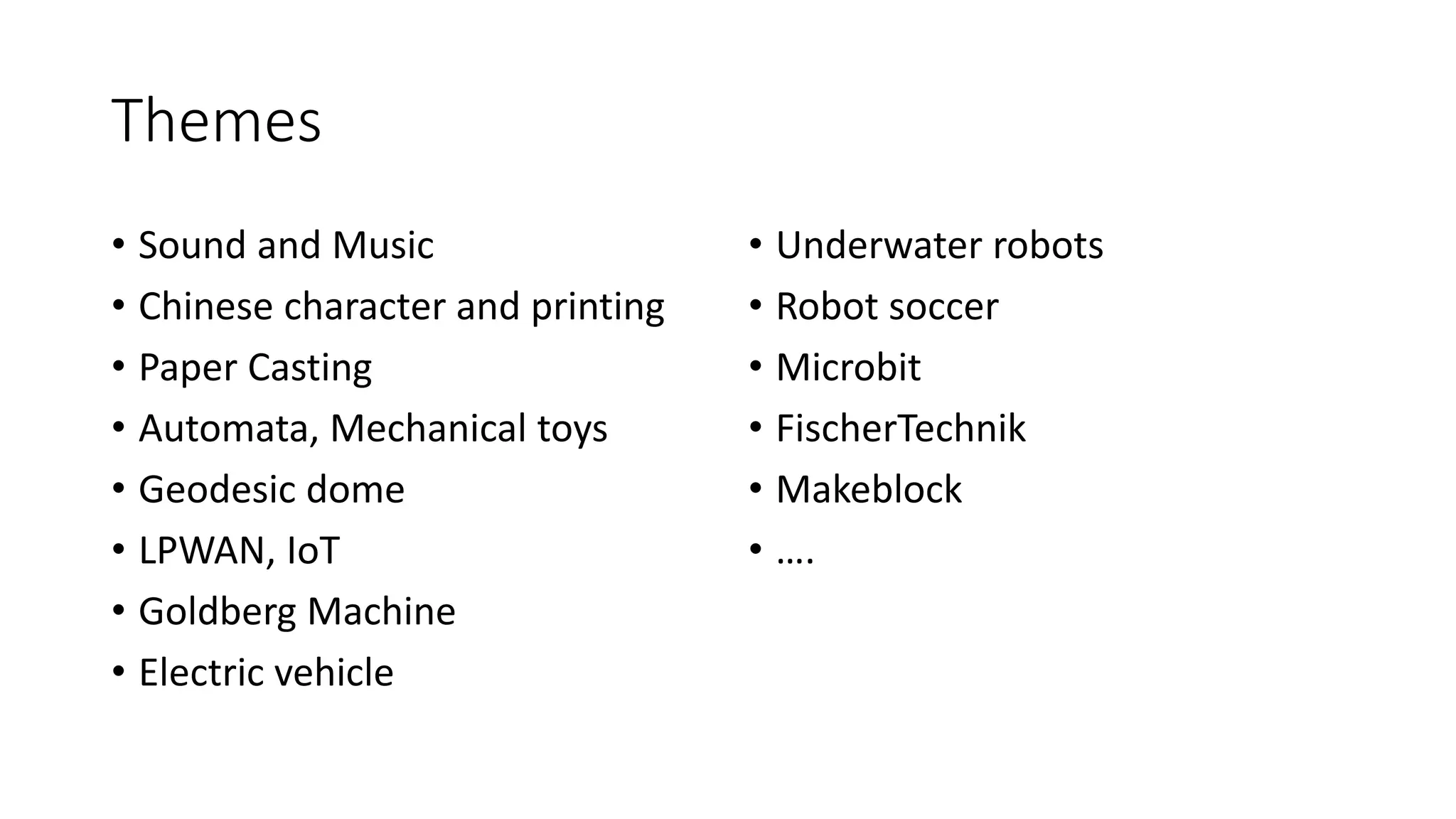 Themes
• Sound and Music
• Chinese character and printing
• Paper Casting
• Automata, Mechanical toys
• Geodesic dome
• LPWAN, IoT
• Goldberg Machine
• Electric vehicle
• Underwater robots
• Robot soccer
• Microbit
• FischerTechnik
• Makeblock
• ….
 