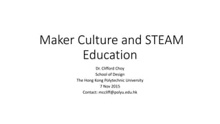 Maker Culture and STEAM
Education
Dr. Clifford Choy
School of Design
The Hong Kong Polytechnic University
7 Nov 2015
Contact: mccliff@polyu.edu.hk
 