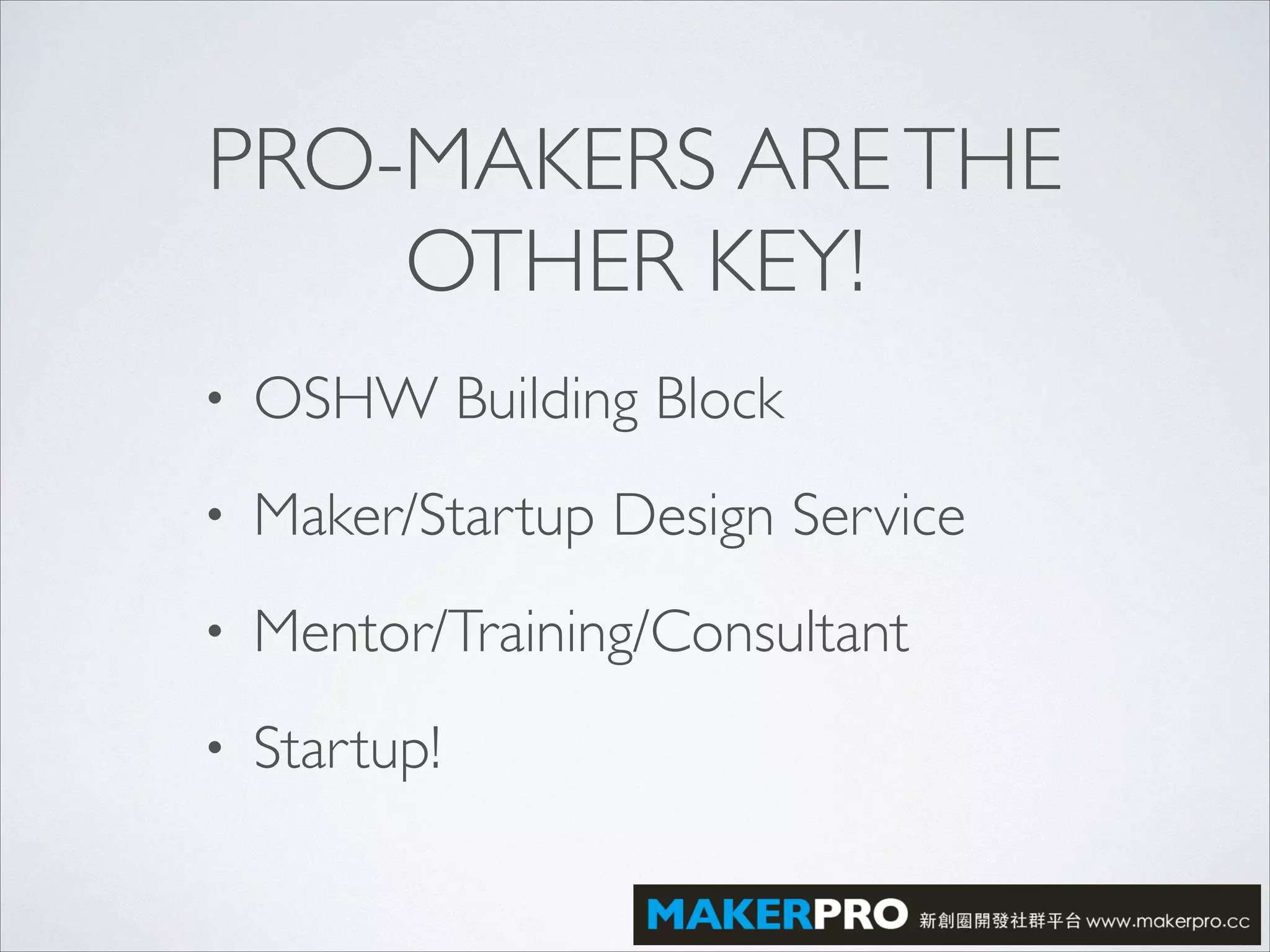 PRO-MAKERS ARETHE
OTHER KEY!
• OSHW Building Block	

• Maker/Startup Design Service	

• Mentor/Training/Consultant	

• Startup!
 