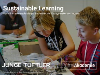 Sustainable Learning
Gedanken zum nachhaltigen Lernen für die Changemaker von morgen
Franziska Schmid & Dr. Julia Kleeberger | @jungetueftler
 