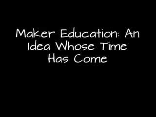 Maker Education: An Idea
Whose Time Has Come
 