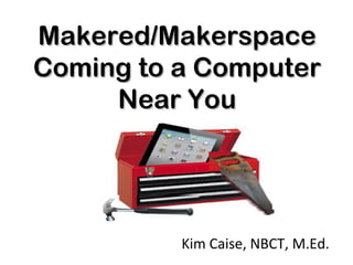 Makered/MakerspaceMakered/Makerspace
Coming to a ComputerComing to a Computer
Near YouNear You
Kim Caise, NBCT, M.Ed.
 