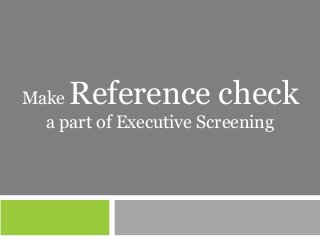 Make Reference check
a part of Executive Screening
 