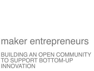 maker entrepreneurs
BUILDING AN OPEN COMMUNITY
TO SUPPORT BOTTOM-UP
INNOVATION
 !           !
 