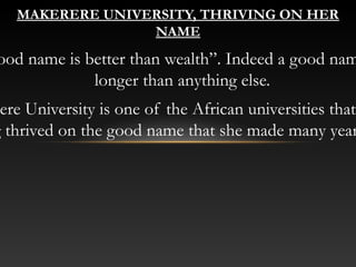 ood name is better than wealth”. Indeed a good nam
longer than anything else.
ere University is one of the African universities that
g thrived on the good name that she made many year
 
MAKERERE UNIVERSITY, THRIVING ON HER
NAME
 