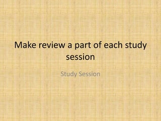 Make review a part of each study
           session
           Study Session
 