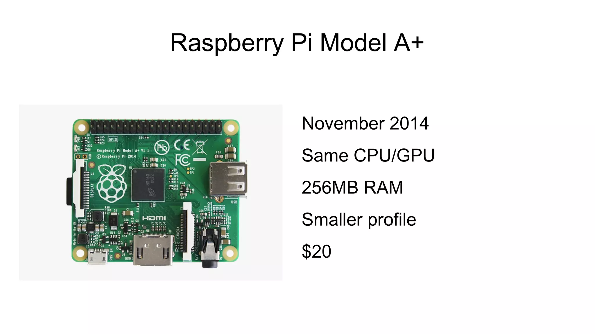 Raspberry Pi Model A+
November 2014
Same CPU/GPU
256MB RAM
Smaller profile
$20
 