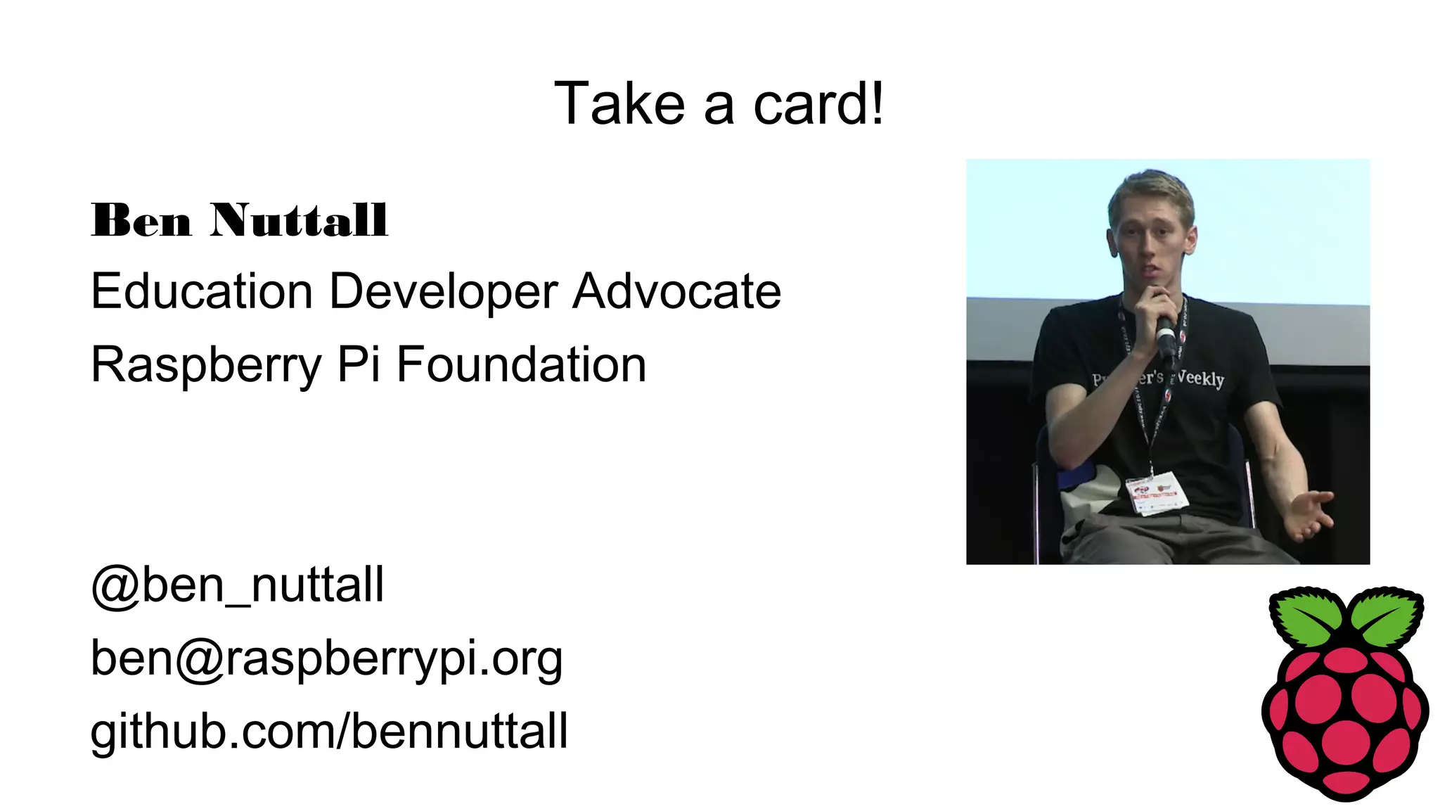 Take a card!
Ben Nuttall
Education Developer Advocate
Raspberry Pi Foundation
@ben_nuttall
ben@raspberrypi.org
github.com/bennuttall
 