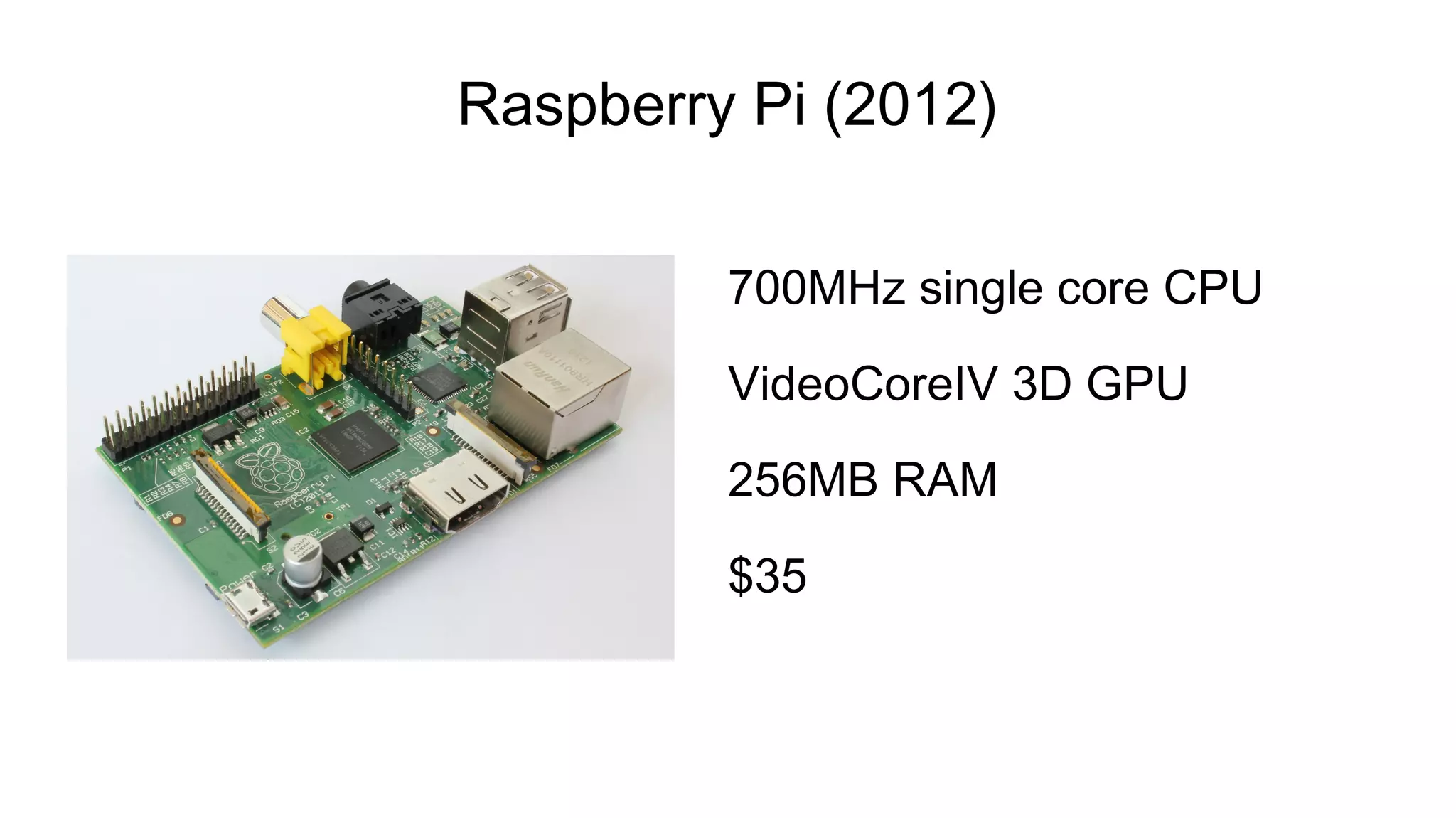 Raspberry Pi (2012)
700MHz single core CPU
VideoCoreIV 3D GPU
256MB RAM
$35
 