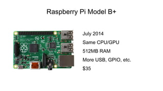 Raspberry Pi Model B+
July 2014
Same CPU/GPU
512MB RAM
More USB, GPIO, etc.
$35
 