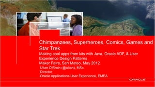 Chimpanzees, Superheroes, Comics, Games and
                                                Star Trek
                                                Making cool apps from kits with Java, Oracle ADF, & User
                                                Experience Design Patterns
                                                Maker Faire, San Mateo, May 2012
                                                  Ultan O’Broin (@ultan), MSc
                                                  Director
                                                  Oracle Applications User Experience, EMEA

1   Copyright © 2012, Oracle and/or its affiliates. All rights
    reserved.
 