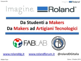 Giovanni Re 
Da Studenti a Makers 
Da Makers ad Artigiani Tecnologici 
www.rolanddg,it www.rolandforum.it @rolandDGItalia 
Maker Faire Roma– 3 Ottobre 2014 
 