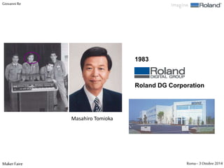 Giovanni Re 
1983 
Roland DG Corporation 
Masahiro Tomioka 
Maker Faire Roma– 3 Ottobre 2014 
 