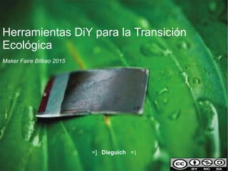 Herramientas DiY para la Transición
Ecológica
Maker Faire Bilbao 2015
=] Dieguich =)
 
