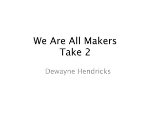 We Are All Makers
     Take 2
  Dewayne Hendricks
 