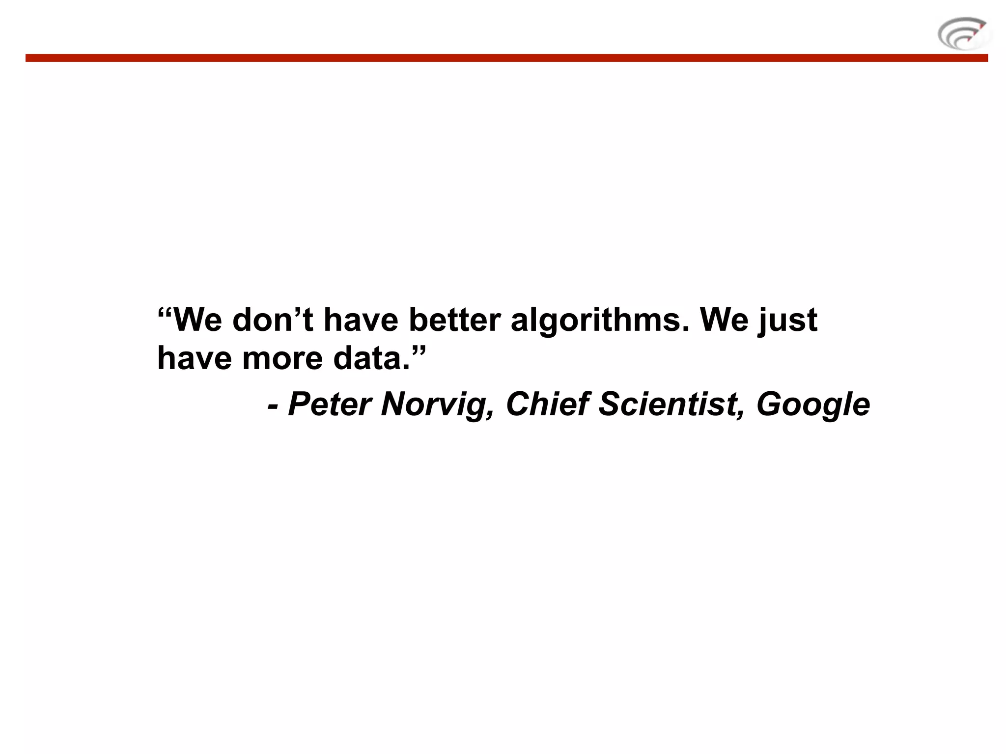 “We don’t have better algorithms. We just
have more data.”
- Peter Norvig, Chief Scientist, Google