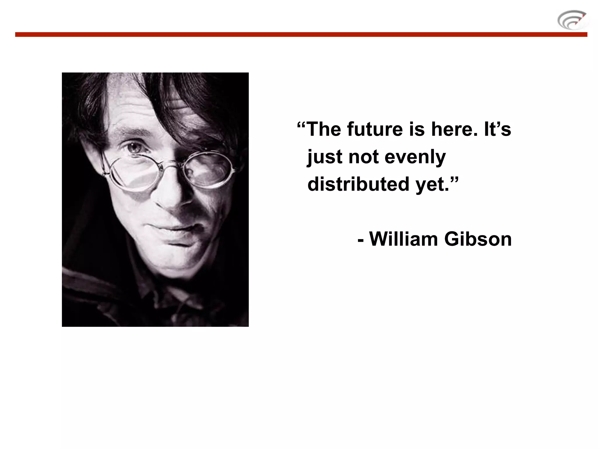“The future is here. It’s
just not evenly
distributed yet.”
- William Gibson