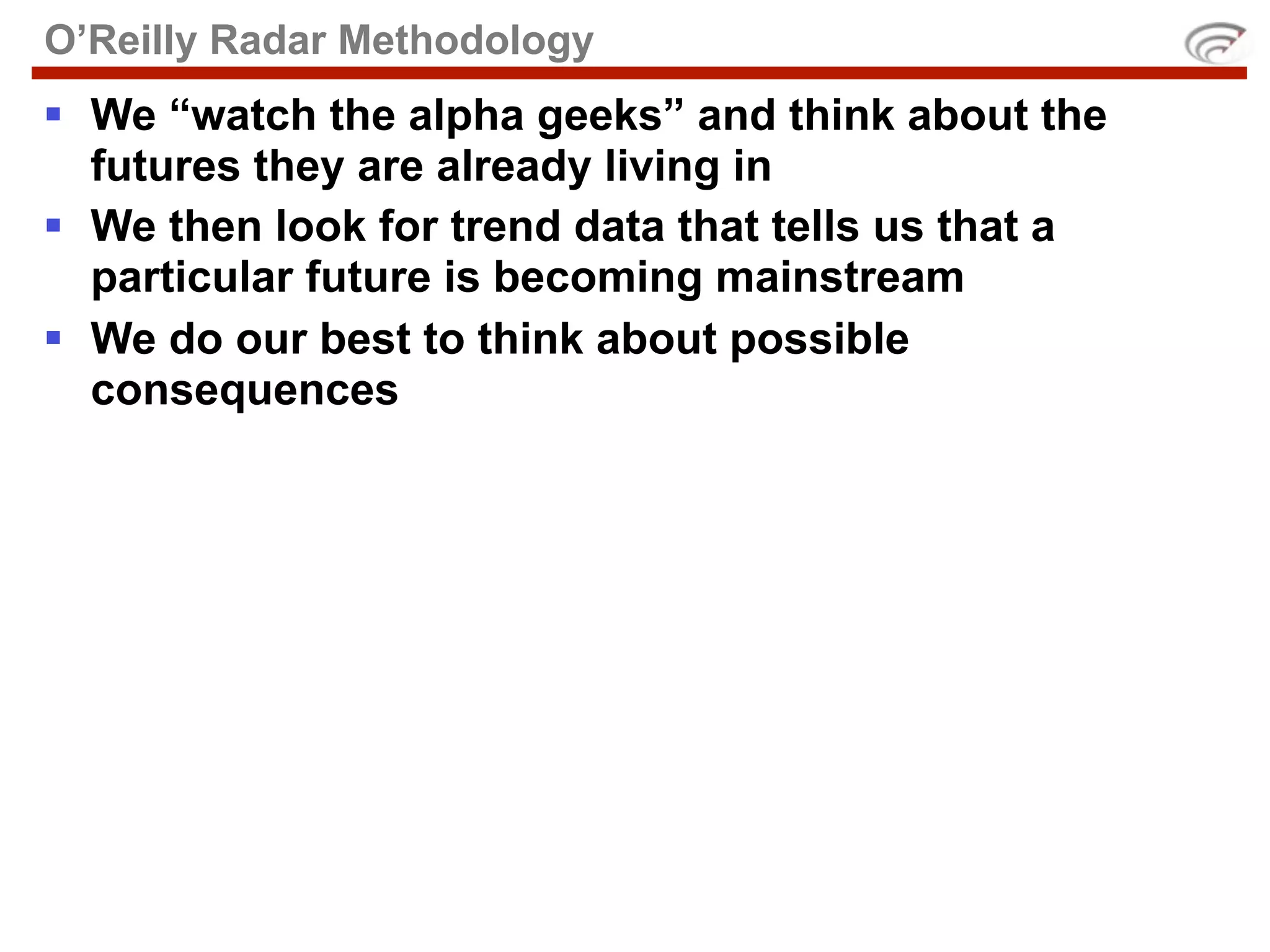 O’Reilly Radar Methodology
 We “watch the alpha geeks” and think about the
  futures they are already living in
 We then look for trend data that tells us that a
  particular future is becoming mainstream
 We do our best to think about possible
  consequences
 