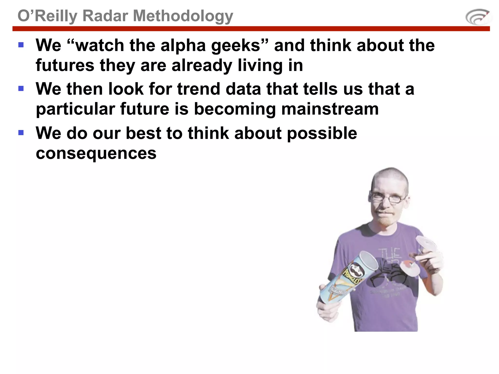 O’Reilly Radar Methodology
 We “watch the alpha geeks” and think about the
  futures they are already living in
 We then look for trend data that tells us that a
  particular future is becoming mainstream
 We do our best to think about possible
  consequences
 