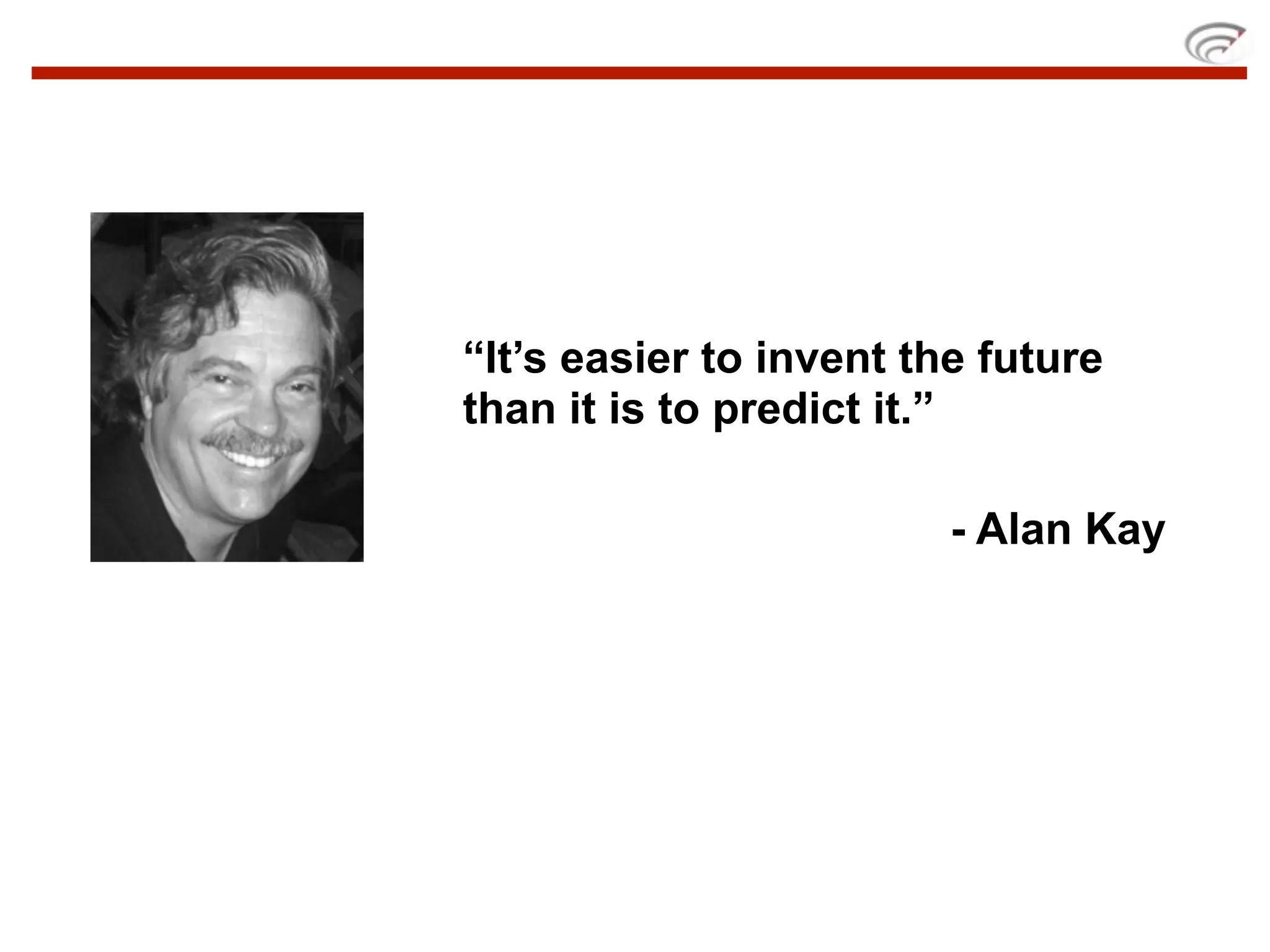 “It’s easier to invent the future
than it is to predict it.”

                         - Alan Kay
 