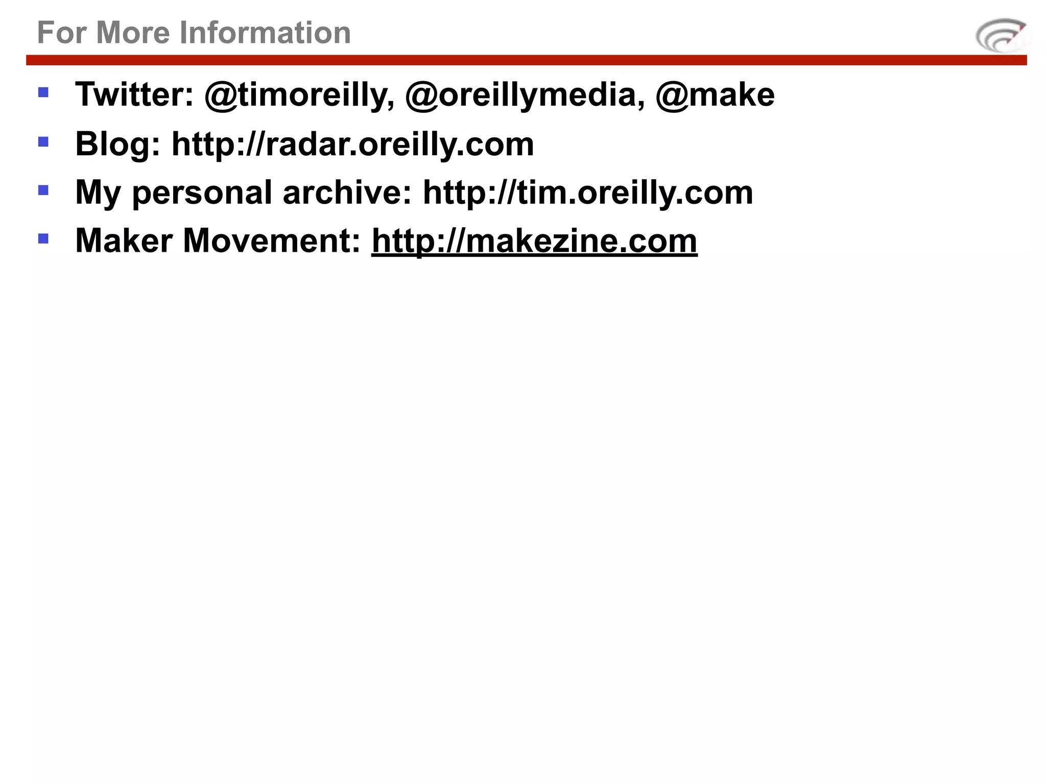 For More Information
   Twitter: @timoreilly, @oreillymedia, @make
   Blog: http://radar.oreilly.com
   My personal archive: http://tim.oreilly.com
   Maker Movement: http://makezine.com
 