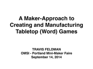A Maker-Approach to 
Creating and Manufacturing 
Tabletop (Word) Games 
TRAVIS FELDMAN! 
OMSI - Portland Mini-Maker Faire! 
September 14, 2014 
 