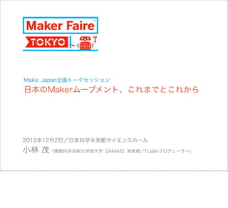 Make: Japan企画トークセッション
日本のMakerムーブメント、これまでとこれから




2012年12月2日／日本科学未来館サイエンスホール
小林 茂（情報科学芸術大学院大学［IAMAS］准教授／f.Laboプロデューサー）
 