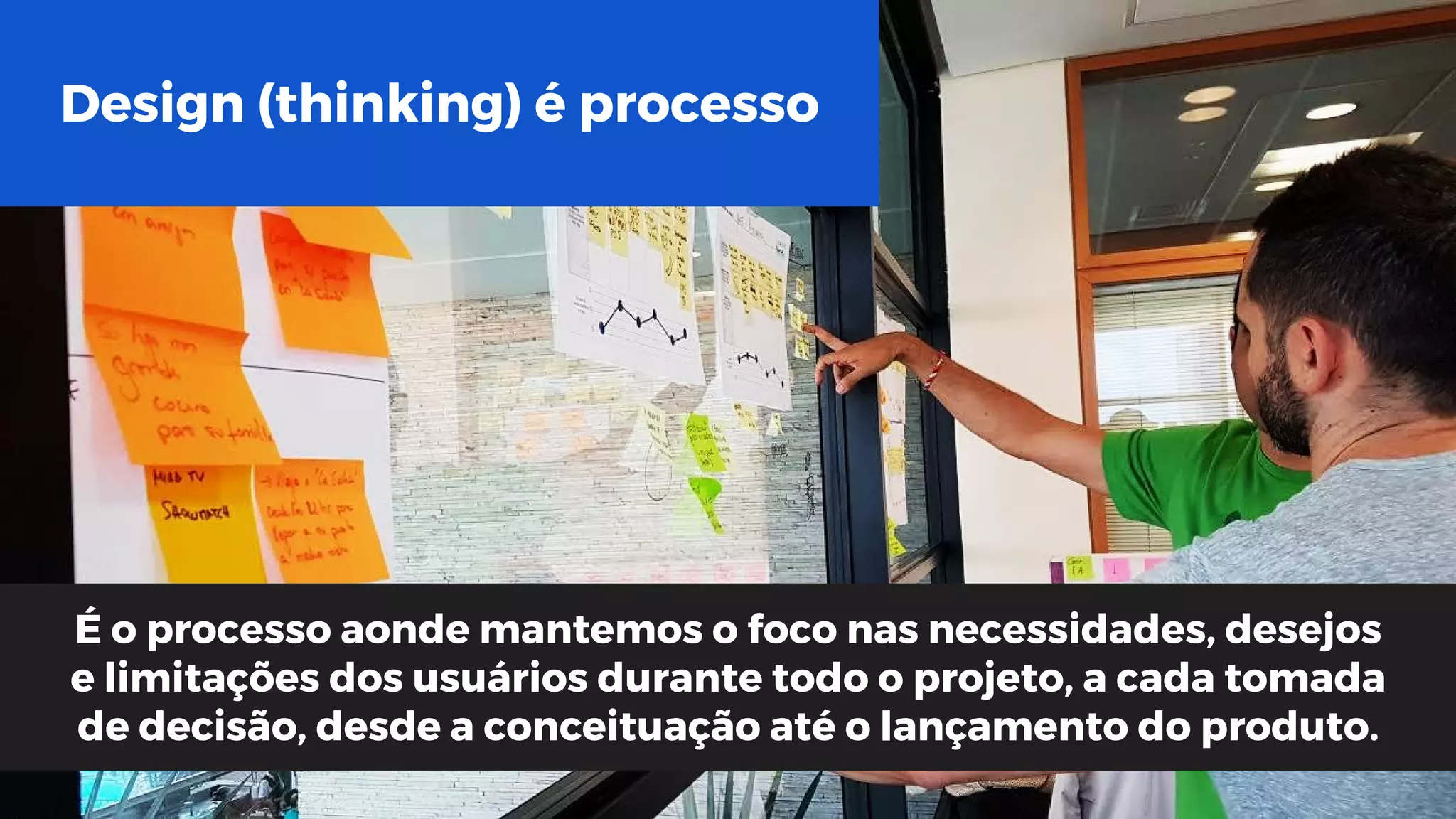 Design (thinking) é processo
É o processo aonde mantemos o foco nas necessidades, desejos
e limitações dos usuários durante todo o projeto, a cada tomada
de decisão, desde a conceituação até o lançamento do produto.
 