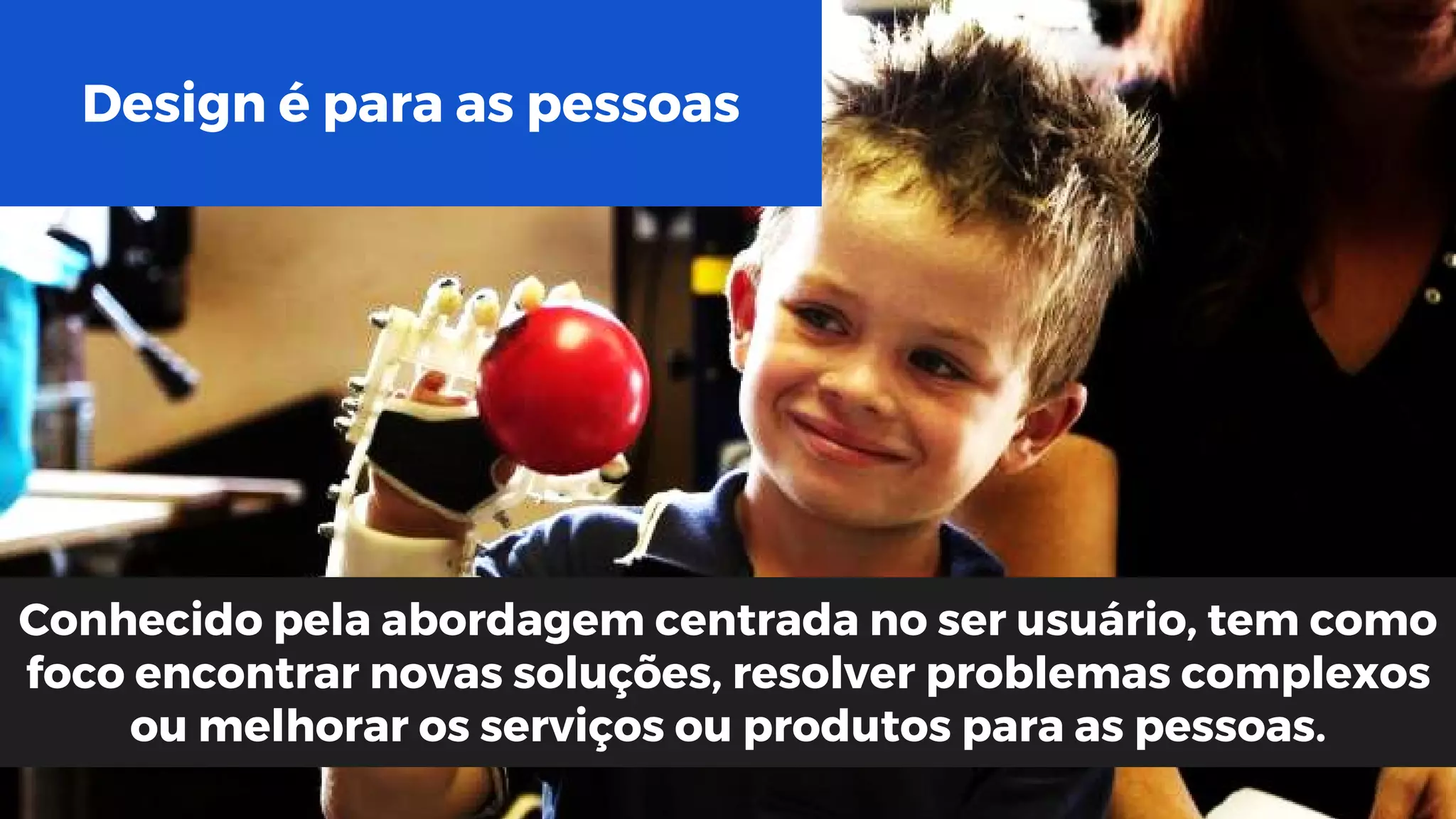 Design é para as pessoas
Conhecido pela abordagem centrada no ser usuário, tem como
foco encontrar novas soluções, resolver problemas complexos
ou melhorar os serviços ou produtos para as pessoas.
 