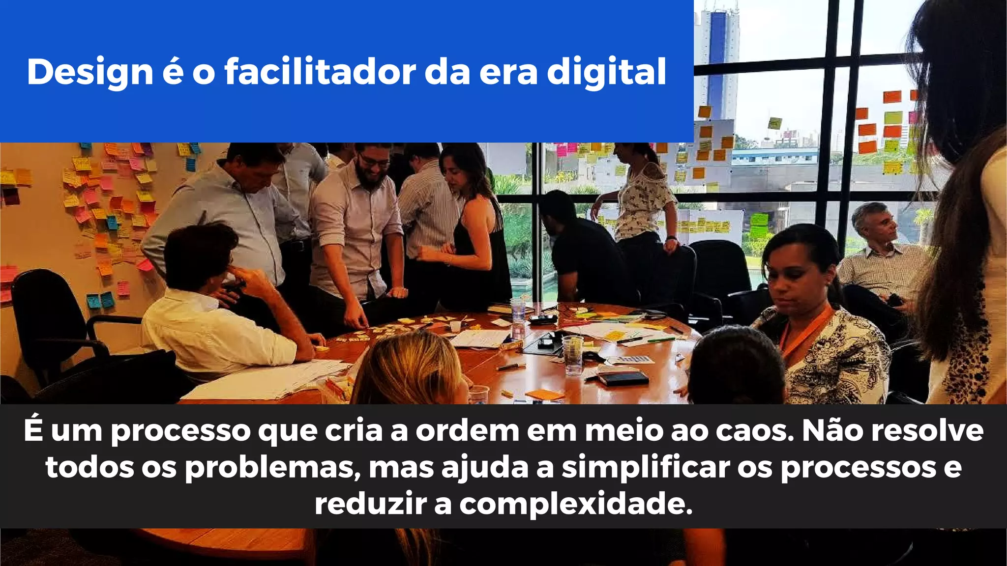 Design é o facilitador da era digital
É um processo que cria a ordem em meio ao caos. Não resolve
todos os problemas, mas ajuda a simplificar os processos e
reduzir a complexidade.
 