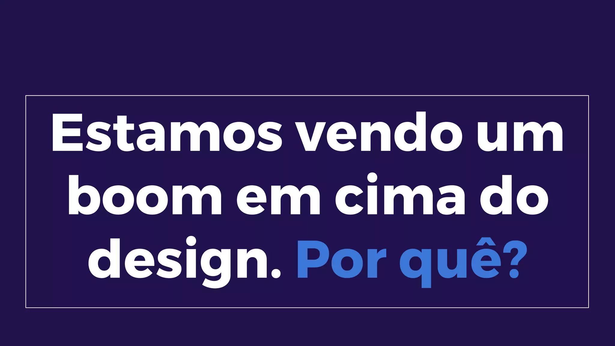Estamos vendo um
boom em cima do
design. Por quê?
 